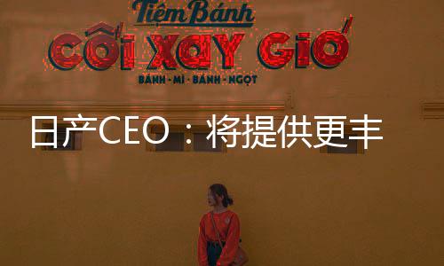 日产CEO：将提供更丰富的动力总成 满足全球电动汽车需求