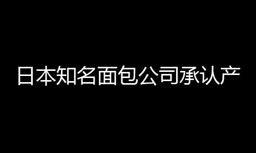 日本知名面包公司承认产品混入老鼠残骸：体长约6厘米的崽