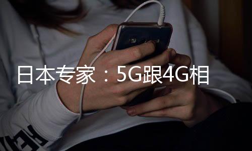 日本专家：5G跟4G相比没啥大区别 用户感知太弱