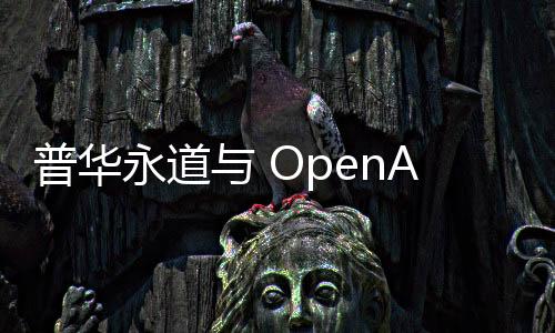 普华永道与 OpenAI 合作，为10万员工提供 ChatGPT 服务