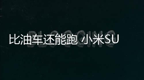 比油车还能跑 小米SU7 Pro城市续航测试结果出炉：达成率96.87%