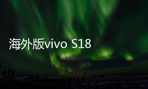 海外版vivo S18 Pro入网：配天玑8200芯 命名为 V30 Pro
