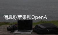 消息称苹果和OpenAI已达成协议 将生成式AI引入iOS 18