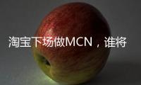 淘宝下场做MCN，谁将受益？