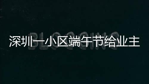 深圳一小区端午节给业主发放现金184万 按房子面积领：网友羡慕