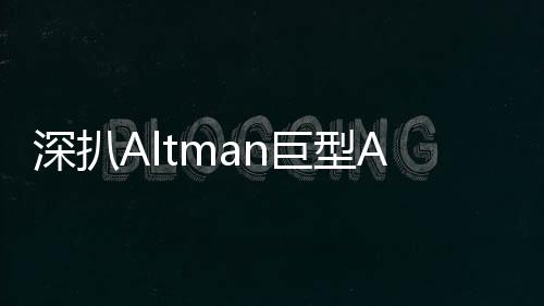 深扒Altman巨型AI帝国：从核聚变工厂到永生技术中心，规模惊人！