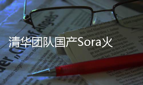 清华团队国产Sora火了 背后创业公司已融资数亿元