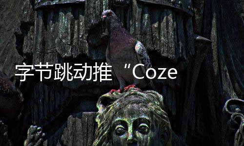 字节跳动推“Coze 扣子”AI Bot 开发平台 用户可搭建自己的聊天机器人