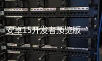 安卓15开发者预览版“定于”2024年2月15日发布