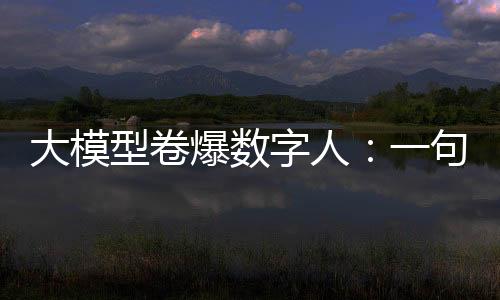 大模型卷爆数字人：一句话5分钟实现定制，跳舞主持带货都能hold住