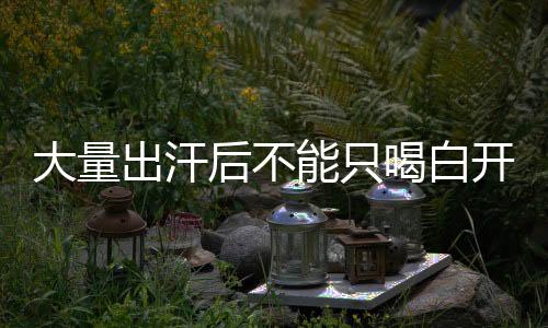 大量出汗后不能只喝白开水：可能导致低钾血症