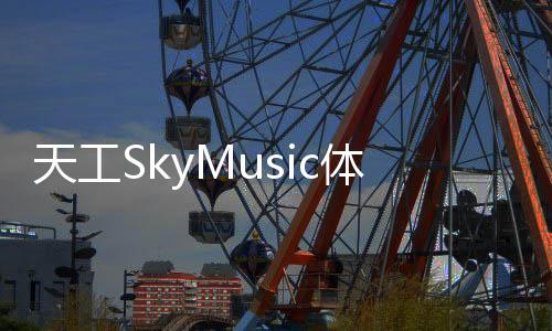 天工SkyMusic体验入口 AI音乐生成软件工具下载使用地址