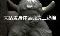 太疲惫身体会变臭上热搜 网友：原来真有过劳臭