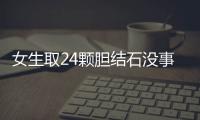 女生取24颗胆结石没事盘着玩：留着当纪念品