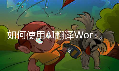 如何使用AI翻译Word文件？word文件AI翻译的优势有哪些？