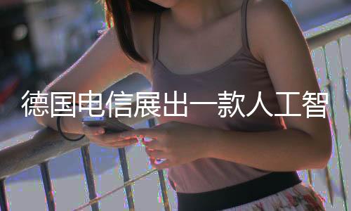 德国电信展出一款人工智能手机：不用安装APP