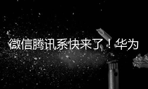 微信腾讯系快来了！华为：希望今年中国市场99%应用迁移鸿蒙 跟苹果安卓抗衡