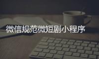 微信规范微短剧小程序 治理未提供清晰价格说明等行为