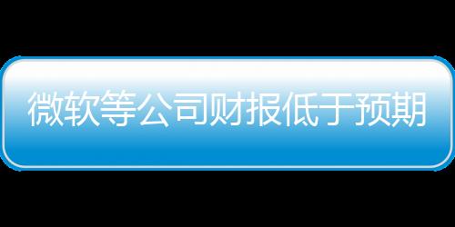 微软等公司财报低于预期 美股AI相关巨头市值一夜蒸发1900亿美元