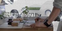 微软与Mistral AI达成技术合作，加速模型训练和开发