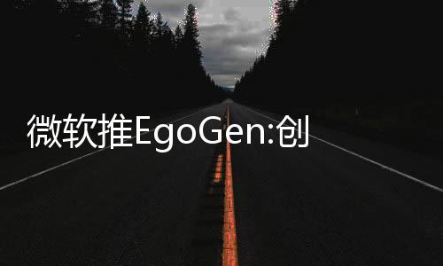 微软推EgoGen:创新性3D数据合成模型 可生成丰富多模态数据