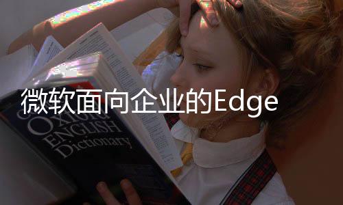 微软面向企业的Edge浏览器增加阻止屏幕截图等功能