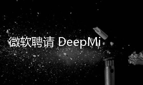 微软聘请 DeepMind 联合创始人领导其新的消费者人工智能部门