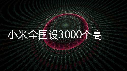 小米全国设3000个高考加油站 15万份加油包考生免费领