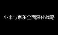 小米与京东全面深化战略合作 三年目标销售额2000亿