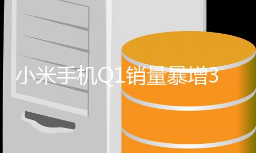 小米手机Q1销量暴增33.8%！雷军：感谢全球米粉支持