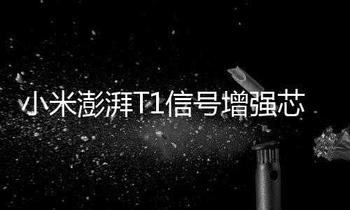 小米澎湃T1信号增强芯片来了：通信性能提升37% 小米14 Ultra首搭两颗