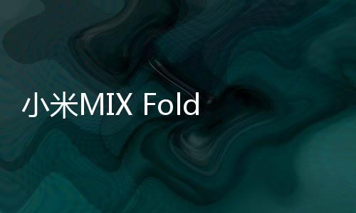 小米MIX Fold 4通过3C认证：支持天通卫星通信功能