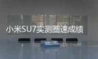 小米SU7实测圈速成绩出炉！雷军：果然是50万以内最快的车