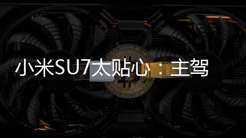 小米SU7太贴心：主驾用户离车时 禁用手机镜像功能