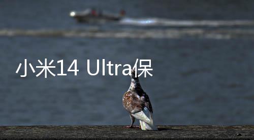 小米14 Ultra保外维修价格公布：换主板2730元