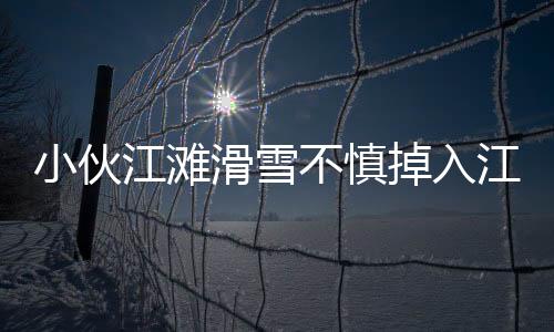 小伙江滩滑雪不慎掉入江中：冷静面对 成功脱险