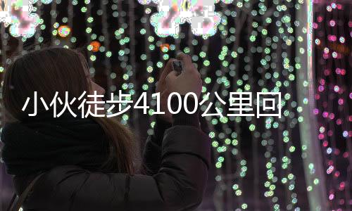 小伙徒步4100公里回老家 历时194天：计划再次徒步至北京