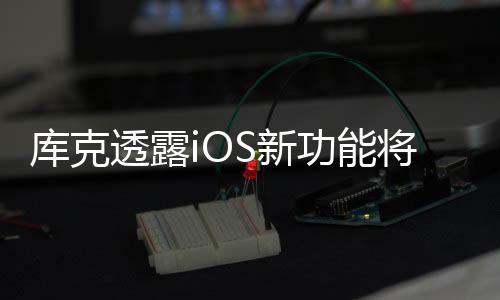 库克透露iOS新功能将引入人工智能 或涉及与谷歌和OpenAI的合作