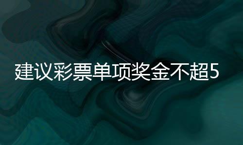 建议彩票单项奖金不超500万：调整资金分配策略