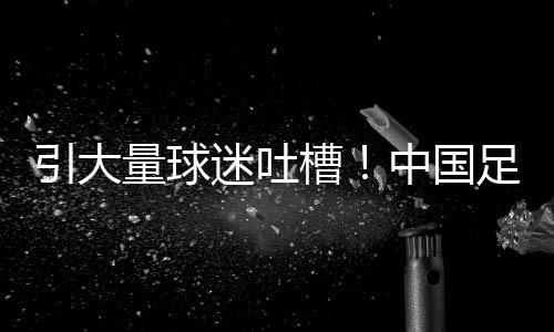 引大量球迷吐槽！中国足协官网删除梅西新闻 马布里就此事件批贝克汉姆