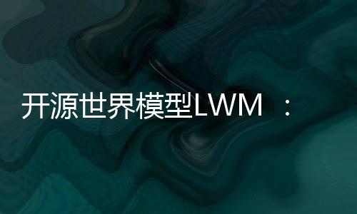 开源世界模型LWM ：百万级上下文，长视频理解超GPT-4