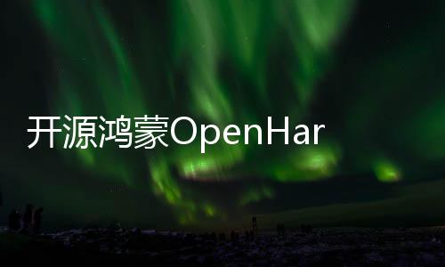 开源鸿蒙OpenHarmony设备统一互联技术标准重磅发布！华为等共同制定