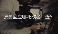 张勇回应哪吒改名：近50%的人支持 但我不太想改