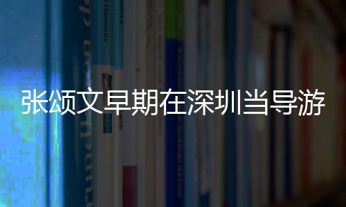 张颂文早期在深圳当导游：1999年月收入已达2万元