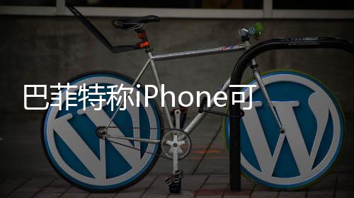 巴菲特称iPhone可能是史上最伟大产品：价值远远被低估了