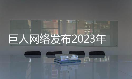 巨人网络发布2023年报：称将持续研究GiantGPT应用场景