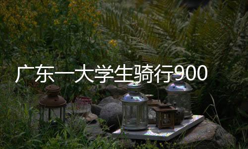 广东一大学生骑行900公里返校 一天最远曾骑200公里