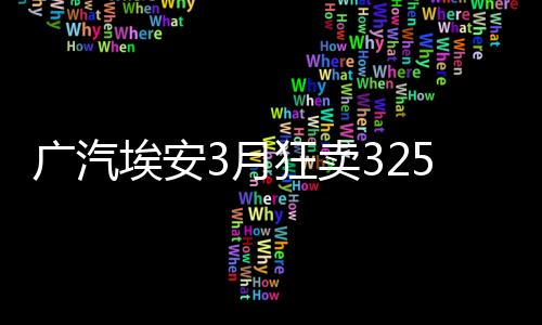 广汽埃安3月狂卖32530辆：近乎翻倍 稳居主流纯电前三