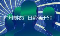 广州制衣厂日薪低于500招不到人：提供包吃包住等优厚条件