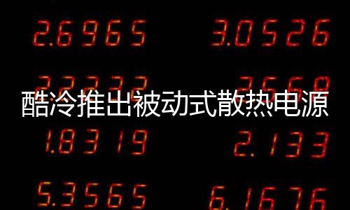 酷冷推出被动式散热电源：加厚外壳、近乎零噪音